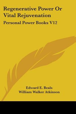 Regenerative Power Or Vital Rejuvenation: Personal Power Books V12 by Beals, Edward E.
