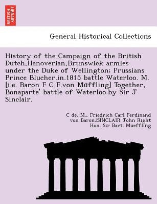 History of the Campaign of the British Dutch, Hanoverian, Brunswick Armies Under the Duke of Wellington; Prussians Prince Blucher.In.1815 Battle Water by M, C. De