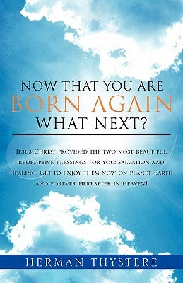 Now That You Are Born Again, What Next?: Jesus Christ provided the two most beautiful redemptive blessings for you: salvation and healing. Get to enjo by Thystere, Herman