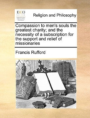 Compassion to Men's Souls the Greatest Charity; And the Necessity of a Subscription for the Support and Relief of Missionaries by Rufford, Francis