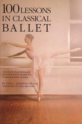 100 Lessons in Classical Ballet: The Eight-Year Program of Leningrad's Vaganova Choreographic School by Kostrovitskaya, Vera S.