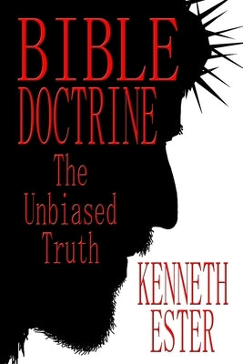 Bible Doctrine: The Unbiased Truth by Ester, Kenneth