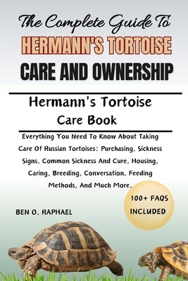 The Complete Guide to Hermann's Tortoise Care and Ownership: All the information you need to maintain an interesting pet and learn about the health, c by O. Raphael, Ben