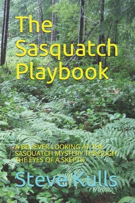 The Sasquatch Playbook: A Believer Looking at the Sasquatch Mystery Through the Eyes of a Skeptic by Kulls, Steve