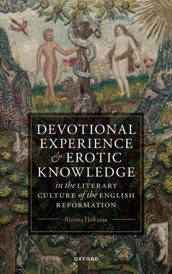Devotional Experience and Erotic Knowledge in the Literary Culture of the English Reformation: Poetry, Public Worship, and Popular Divinity by Hokama, Rhema