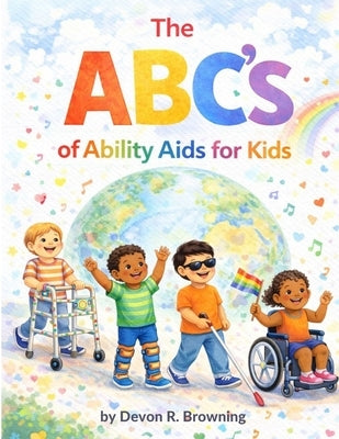 The ABC's of Ability Aids for Kids: Celebrating the Many Ways Kids Learn, Move, and Communicate by Browning, Devon R.