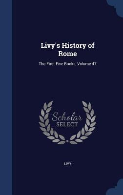 Livy's History of Rome: The First Five Books, Volume 47 by Livy