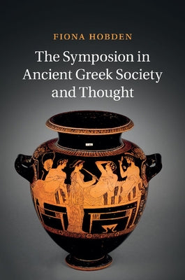 The Symposion in Ancient Greek Society and Thought by Hobden, Fiona
