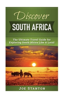 Discover South Africa: The Ultimate Travel Guide for Exploring South Africa Like A Local by Stanton, Joe