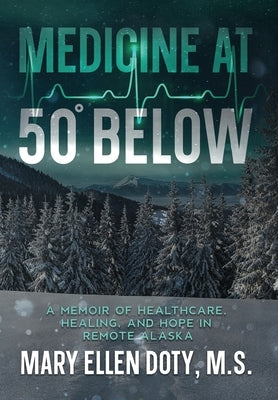 Medicine at 50 Below: A Memoir of Healthcare, Healing, and Hope in Rural Alaska by Doty, Mary Ellen