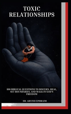 Toxic Relationships: 100 Biblical Questions to Discern, Heal, Set Boundaries, and Walk in God's Freedom by Ephraim, Arvind