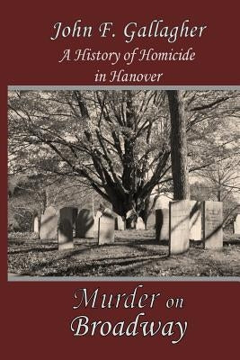 Murder on Broadway: A HIstory of Homicide in Hanover by Gallagher, John F.