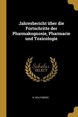 Jahresbericht über die Fortschritte der Pharmakognosie, Pharmacie und Toxicologie by Wulfsberg, N.