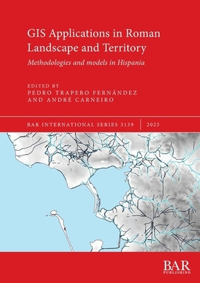 GIS Applications in Roman Landscape and Territory: Methodologies and models in Hispania by Trapero Fern疣dez, Pedro