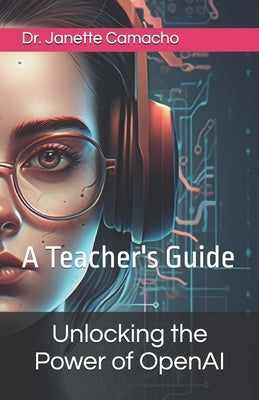 Unlocking the Power of OpenAI: A Teacher's Guide by Camacho, Janette