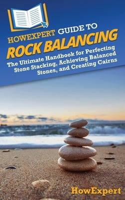HowExpert Guide to Rock Balancing: The Ultimate Handbook for Perfecting Stone Stacking, Achieving Balanced Stones, and Creating Cairns by Howexpert
