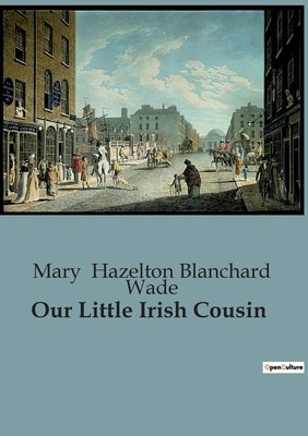 Our Little Irish Cousin: A Journey Through the Heart of Ireland's Past by Hazelton Blanchard Wade, Mary