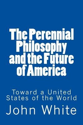 The Perennial Philosophy and the Future of America: Toward a United States of the World by White, John