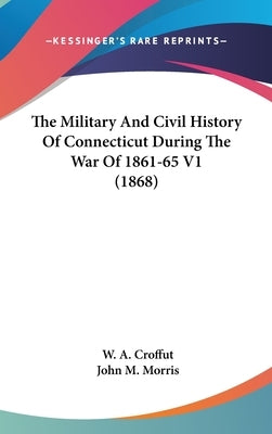 The Military And Civil History Of Connecticut During The War Of 1861-65 V1 (1868) by Croffut, W. a.