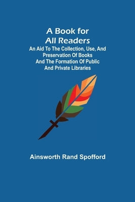 A Book for All Readers; An Aid to the Collection, Use, and Preservation of Books and the Formation of Public and Private Libraries by Rand Spofford, Ainsworth