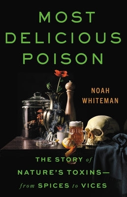 Most Delicious Poison: The Story of Nature's Toxins--From Spices to Vices by Whiteman, Noah