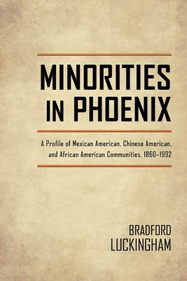 Minorities in Phoenix: A Profile of Mexican American, Chinese American, and African American Communities, 1860-1992 by Luckingham, Bradford
