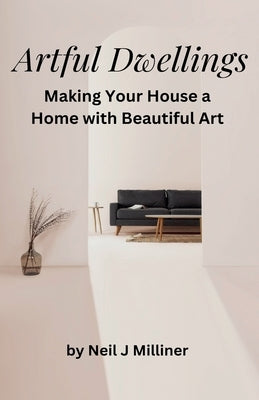 Artful Dwellings: Making Your House a Home With Beautiful Art by Milliner, Neil J.