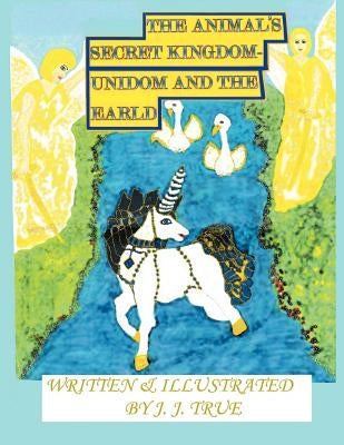 The Animal's Secret Kingdom: Unidom and the Earld by True, J. J.