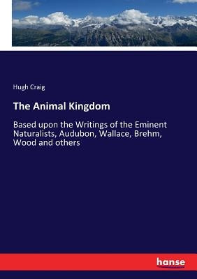The Animal Kingdom: Based upon the Writings of the Eminent Naturalists, Audubon, Wallace, Brehm, Wood and others by Craig, Hugh
