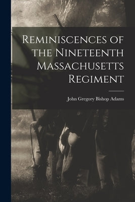 Reminiscences of the Nineteenth Massachusetts Regiment by Gregory Bishop Adams, John