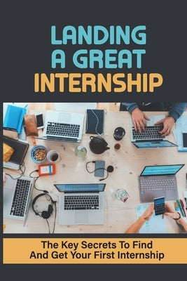 Landing A Great Internship: The Key Secrets To Find And Get Your First Internship: How To Start An Internship by Flinchum, Meghan