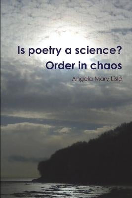 Is poetry a science? Order in chaos by Lisle, Angela Mary