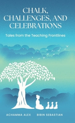 Chalk, Challenges, and Celebrations: Tales from the Teaching Frontlines by Achamma Alex