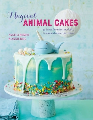 Magical Animal Cakes: 45 Bakes for Unicorns, Sloths, Llamas and Other Cute Critters by Romeo, Angela