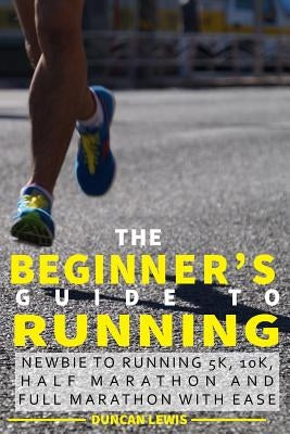 The Beginner's Guide to Running: Newbie To Running 5k, 10k, Half Marathon And Full Marathon With Ease by Lewis, Duncan