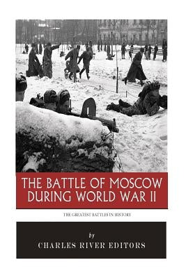 The Greatest Battles in History: The Battle of Moscow During World War II by Charles River Editors