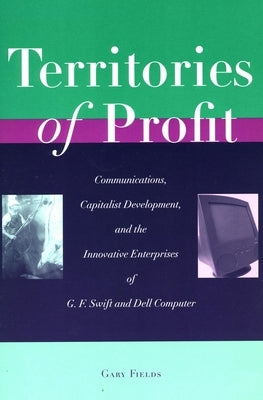 Territories of Profit: Communications, Capitalist Development, and the Innovative Enterprises of G. F. Swift and Dell Computer by Fields, Gary