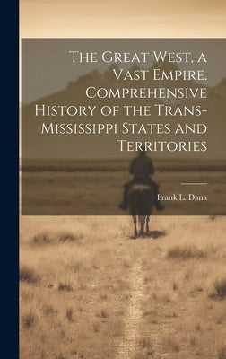 The Great West, a Vast Empire. Comprehensive History of the Trans-Mississippi States and Territories by Dana, F[rank] L.
