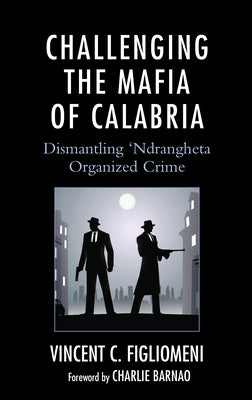 Challenging the Mafia of Calabria: Dismantling 'Ndrangheta Organized Crime by Figliomeni, Vincent C.