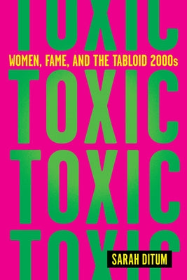 Toxic: The Story of Nine Famous Women in the Tabloid 2000s by Ditum, Sarah