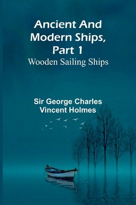 Ancient and Modern Ships, Part 1: Wooden Sailing Ships by George Charles Vincent Holmes