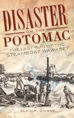 Disaster on the Potomac: The Last Run of the Steamboat Wawaset by Oickle, Alvin F.