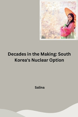 Decades in the Making: South Korea's Nuclear Option by Salina