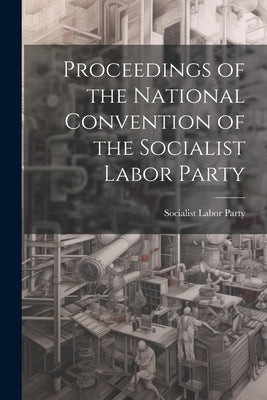 Proceedings of the National Convention of the Socialist Labor Party by Party, Socialist Labor