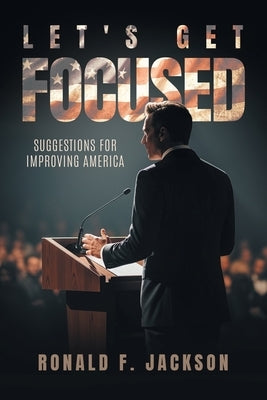 Let's Get Focused: Suggestions for Improving America by Jackson, Ronald F.
