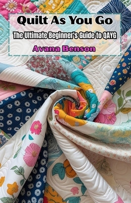 Quilt As You Go: The Ultimate Beginner's Guide to QAYG by Benson, Avana