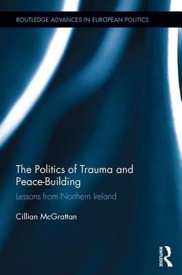 The Politics of Trauma and Peace-Building: Lessons from Northern Ireland by McGrattan, Cillian