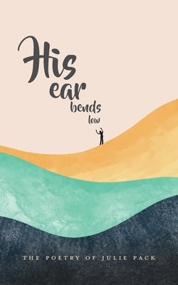 His Ear Bends Low: The Poetry of Julie Pack by Pack, Julie