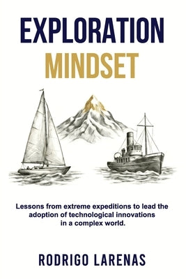Exploration Mindset: Lessons from Extreme Expeditions to Lead the Adoption of Technological Innovations in a Complex World by Larenas, Rodrigo