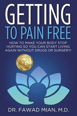 Getting to Pain Free: How To Make Your Body Stop Hurting So You Can Start Living Again Without Drugs Or Surgery! by Mian, Fawad